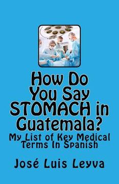 portada How Do You Say Stomach in Guatemala?: My List of Key Medical Terms In Spanish (en Inglés)