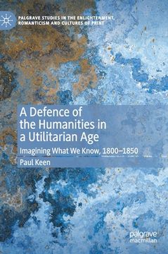 portada A Defence of the Humanities in a Utilitarian Age: Imagining What We Know, 1800-1850 (en Inglés)
