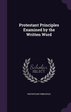 portada Protestant Principles Examined by the Written Word (en Inglés)