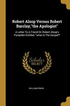 portada Robert Alsop Versus Robert Barclay,"the Apologist": A Letter To A Friend On Robert Alsop's Pamphlet Entitled- "what Is The Gospel?"