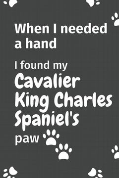 portada When I needed a hand, I found my Cavalier King Charles Spaniel's paw: For Cavalier King Charles Spaniel Puppy Fans (en Inglés)