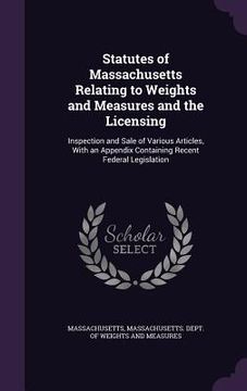 portada Statutes of Massachusetts Relating to Weights and Measures and the Licensing: Inspection and Sale of Various Articles, With an Appendix Containing Rec (en Inglés)