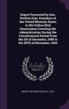 portada Report Presented by Gen. Porfirio Diaz, President of the United Mexican States to His Follow [Sic] Countrymen Covering His Administration During the C (in English)