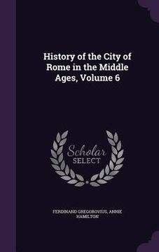 portada History of the City of Rome in the Middle Ages, Volume 6 (in English)