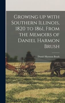 portada Growing up With Southern Illinois, 1820 to 1861, From the Memoirs of Daniel Harmon Brush (en Inglés)