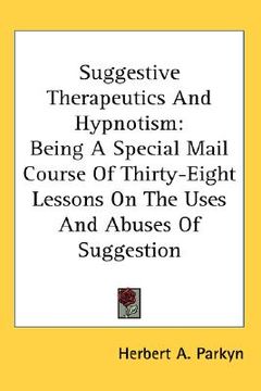 portada suggestive therapeutics and hypnotism: being a special mail course of thirty-eight lessons on the uses and abuses of suggestion (en Inglés)