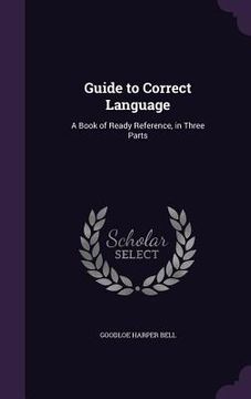 portada Guide to Correct Language: A Book of Ready Reference, in Three Parts (en Inglés)