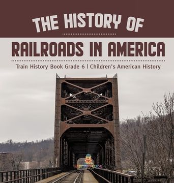 portada The History of Railroads in America Train History Book Grade 6 Children's American History (en Inglés)