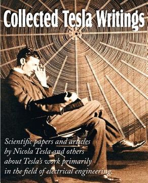 portada collected tesla writings; scientific papers and articles by tesla and others about tesla's work primarily in the field of electrical engineering (en Inglés)