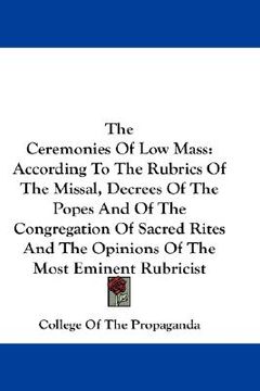 portada the ceremonies of low mass: according to the rubrics of the missal, decrees of the popes and of the congregation of sacred rites and the opinions