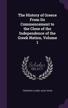 portada The History of Greece From Its Commencement to the Close of the Independence of the Greek Nation, Volume 1 (en Inglés)