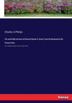 portada Life and Public Services of General Ulysses S. Grant, From His Boyhood to the Present Time: And a biographical sketch of Hon. Schuyler Colfax (en Inglés)