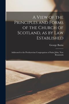 portada A View of the Principles and Forms of the Church of Scotland, as by Law Established [microform]: Addressed to the Presbyterian Congregation of Saint J (en Inglés)