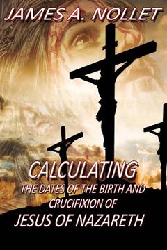portada CALCULATING the Dates of the Birth and Crucifixion of JESUS of Nazareth (en Inglés)