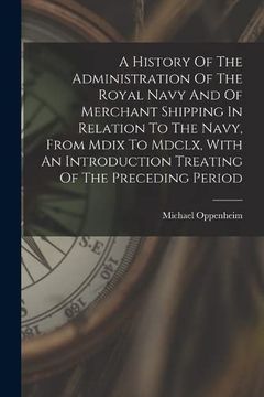portada A History of the Administration of the Royal Navy and of Merchant Shipping in Relation to the Navy, From Mdix to Mdclx, With an Introduction Treating of the Preceding Period (in English)