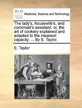 portada the lady's, housewife's, and cookmaid's assistant: or, the art of cookery explained and adapted to the meanest capacity. ... by e. taylor.