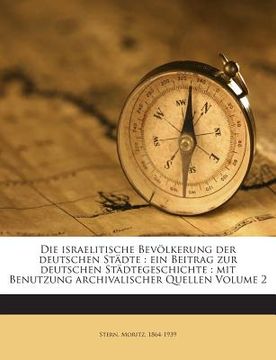 portada Die Israelitische Bevolkerung Der Deutschen Stadte: Ein Beitrag Zur Deutschen Stadtegeschichte: Mit Benutzung Archivalischer Quellen Volume 2 (en Alemán)