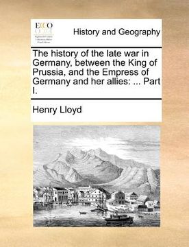 portada the history of the late war in germany, between the king of prussia, and the empress of germany and her allies: part i. (en Inglés)