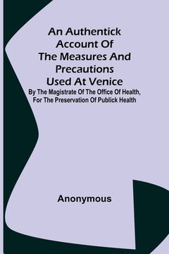 portada An Authentick Account of the Measures and Precautions Used at Venice; By the Magistrate of the Office of Health, for the Preservation of Publick Healt