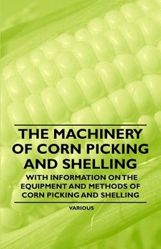 portada the machinery of corn picking and shelling - with information on the equipment and methods of corn picking and shelling (en Inglés)