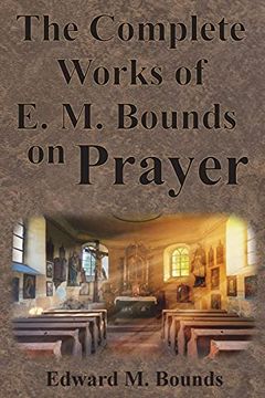 portada The Complete Works of E. M. Bounds on Prayer: Including: Power, Purpose, Praying Men, Possibilities, Reality, Essentials, Necessity, Weapon (en Inglés)
