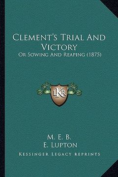 portada clement's trial and victory: or sowing and reaping (1875) (en Inglés)