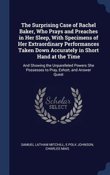 portada The Surprising Case of Rachel Baker, Who Prays and Preaches in Her Sleep, With Specimens of Her Extraordinary Performances Taken Down Accurately in Sh (en Inglés)