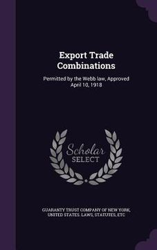 portada Export Trade Combinations: Permitted by the Webb law, Approved April 10, 1918 (en Inglés)