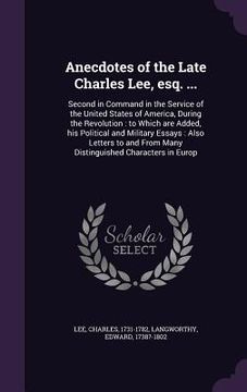 portada Anecdotes of the Late Charles Lee, esq. ...: Second in Command in the Service of the United States of America, During the Revolution: to Which are Add (en Inglés)