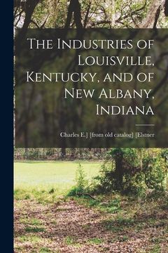 portada The Industries of Louisville, Kentucky, and of New Albany, Indiana (en Inglés)