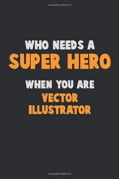 portada Who Need a Super Hero, When you are Vector Illustrator: 6x9 Career Pride 120 Pages Writing Nots 