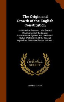 portada The Origin and Growth of the English Constitution: An Historical Treatise ... the Gradual Development of the English Constitutional System, and the Gr (in English)