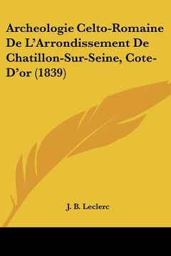 portada Archeologie Celto-Romaine De L'Arrondissement De Chatillon-Sur-Seine, Cote-D'or (1839) (en Francés)