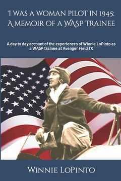 portada I was a woman pilot in 1945: a memoir of a WASP trainee: A day to day account of the experiences of Winnie LoPinto as a WASP trainee at Avenger Fie (en Inglés)