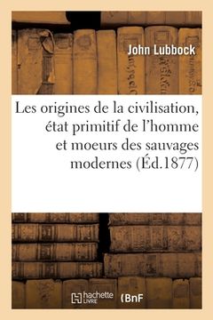 portada Les Origines de la Civilisation, État Primitif de l'Homme Et Moeurs Des Sauvages Modernes: 2e Édition. Traduit de l'Anglais (in French)