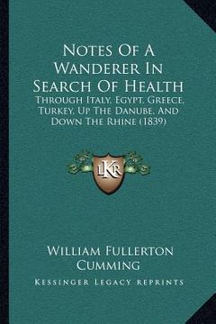 portada notes of a wanderer in search of health: through italy, egypt, greece, turkey, up the danube, and down the rhine (1839) (en Inglés)