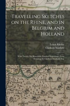 portada Travelling Sketches on the Rhine, and in Belgium and Holland: With Twenty-six Beautifully Finished Engravings, From Drawings by Clarkson Stanfield, Es (in English)