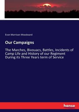 portada Our Campaigns: The Marches, Bivouacs, Battles, Incidents of Camp Life and History of our Regiment During its Three Years term of Serv (en Inglés)