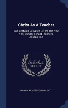 portada Christ As A Teacher: Two Lectures Delivered Before The New York Sunday-school Teachers' Association (en Inglés)
