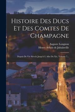 portada Histoire Des Ducs Et Des Comtes De Champagne: Depuis De Vie Sièvcle Jusqu'à L Afin Du Xie, Volume 7... (en Francés)