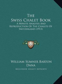 portada the swiss chalet book: a minute analysis and reproduction of the chalets of switzerland (1913) (en Inglés)