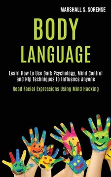 portada Body Language: Learn How to Use Dark Psychology, Mind Control and Nlp Techniques to Influence Anyone (Read Facial Expressions Using M 