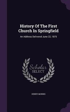 portada History Of The First Church In Springfield: An Address Delivered June 22, 1875 (en Inglés)
