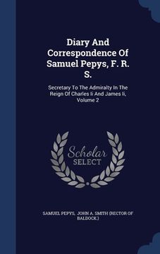 portada Diary And Correspondence Of Samuel Pepys, F. R. S.: Secretary To The Admiralty In The Reign Of Charles Ii And James Ii; Volume 2 (en Inglés)