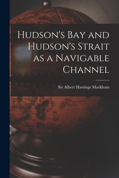 portada Hudson's Bay and Hudson's Strait as a Navigable Channel [microform] (en Inglés)