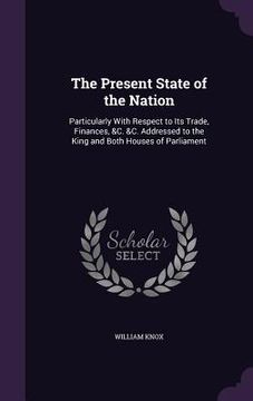 portada The Present State of the Nation: Particularly With Respect to Its Trade, Finances, &C. &C. Addressed to the King and Both Houses of Parliament (en Inglés)