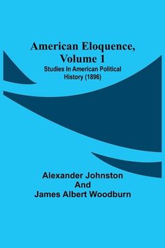 portada American Eloquence, Volume 1; Studies In American Political History (1896) (in English)