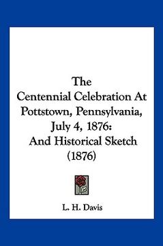 portada the centennial celebration at pottstown, pennsylvania, july 4, 1876: and historical sketch (1876) (en Inglés)