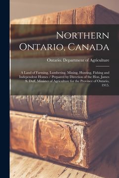 portada Northern Ontario, Canada: a Land of Farming, Lumbering, Mining, Hunting, Fishing and Independent Homes / Prepared by Direction of the Hon. James (in English)