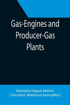 portada Gas-Engines and Producer-Gas Plants; A Practice Treatise Setting Forth the Principles of Gas-Engines and Producer Design, the Selection and Installati (en Inglés)